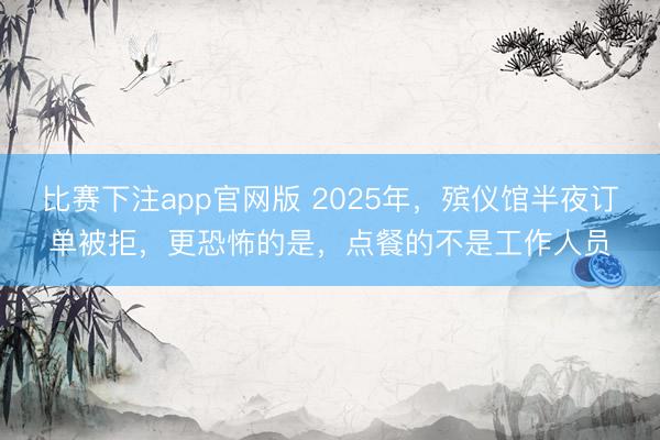 比赛下注app官网版 2025年，殡仪馆半夜订单被拒，更恐怖的是，点餐的不是工作人员
