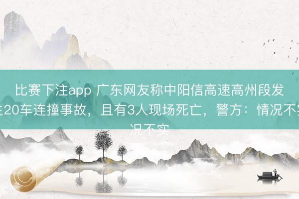 比赛下注app 广东网友称中阳信高速高州段发生20车连撞事故,且有3人现场死亡,警方:情况不实