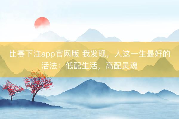 比赛下注app官网版 我发现,人这一生最好的活法:低配生活,高配灵魂