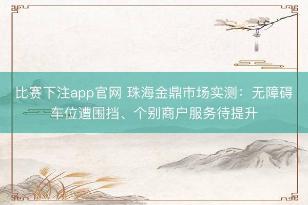 比赛下注app官网 珠海金鼎市场实测：无障碍车位遭围挡、个别商户服务待提升