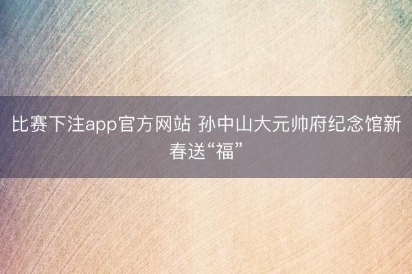 比赛下注app官方网站 孙中山大元帅府纪念馆新春送“福”