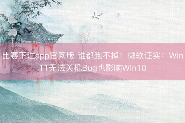 比赛下注app官网版 谁都跑不掉！微软证实：Win11无法关机Bug也影响Win10
