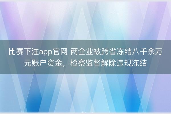 比赛下注app官网 两企业被跨省冻结八千余万元账户资金，检察监督解除违规冻结
