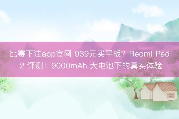 比赛下注app官网 939元买平板？Redmi Pad 2 评测：9000mAh 大电池下的真实体验