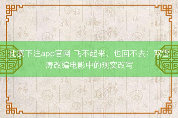 比赛下注app官网 飞不起来，也回不去：双雪涛改编电影中的现实改写