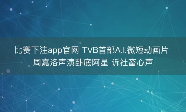 比赛下注app官网 TVB首部A.I.微短动画片 周嘉洛声演卧底阿星 诉社畜心声