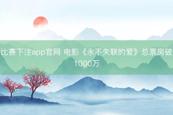 比赛下注app官网 电影《永不失联的爱》总票房破1000万