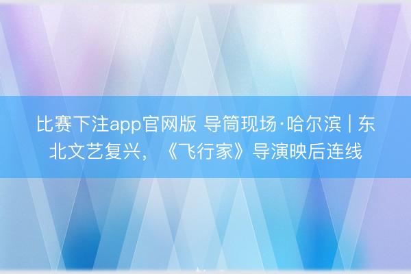 比赛下注app官网版 导筒现场·哈尔滨 | 东北文艺复兴，《飞行家》导演映后连线