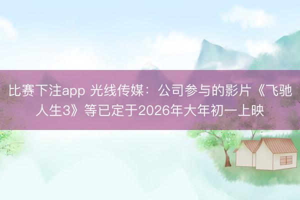 比赛下注app 光线传媒：公司参与的影片《飞驰人生3》等已定于2026年大年初一上映