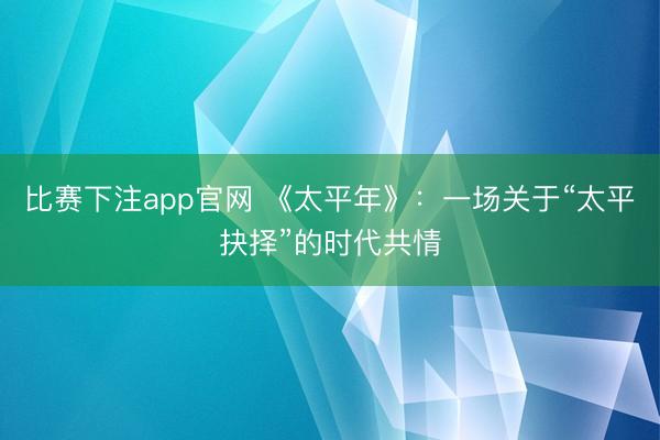 比赛下注app官网 《太平年》:一场关于“太平抉择”的时代共情