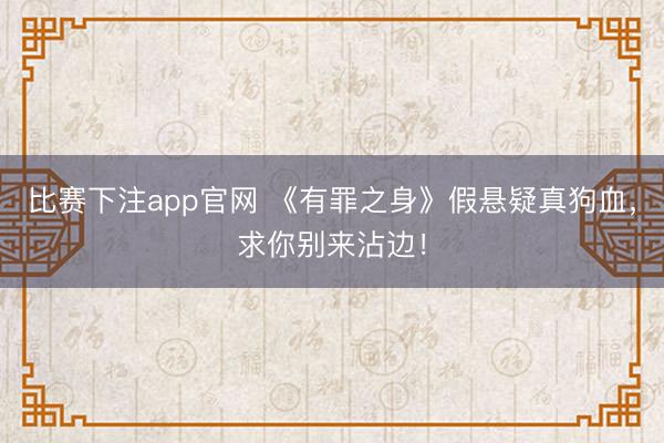 比赛下注app官网 《有罪之身》假悬疑真狗血，求你别来沾边！