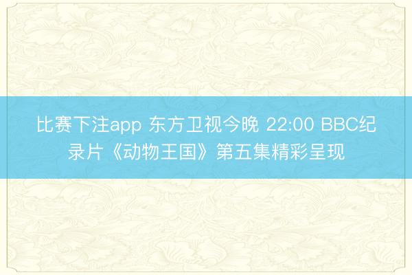 比赛下注app 东方卫视今晚 22:00 BBC纪录片《动物王国》第五集精彩呈现