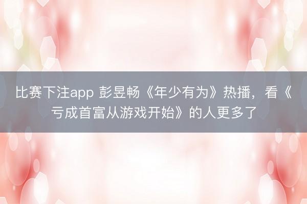 比赛下注app 彭昱畅《年少有为》热播,看《亏成首富从游戏开始》的人更多了