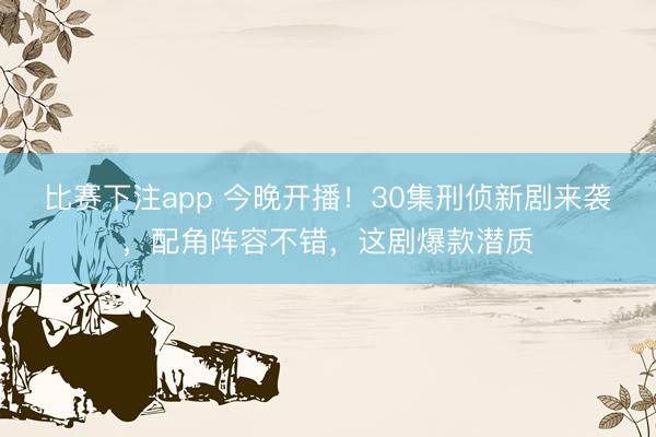 比赛下注app 今晚开播！30集刑侦新剧来袭，配角阵容不错，这剧爆款潜质