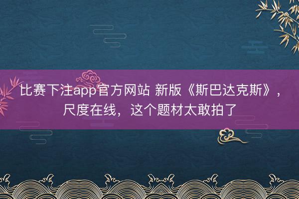 比赛下注app官方网站 新版《斯巴达克斯》,尺度在线,这个题材太敢拍了