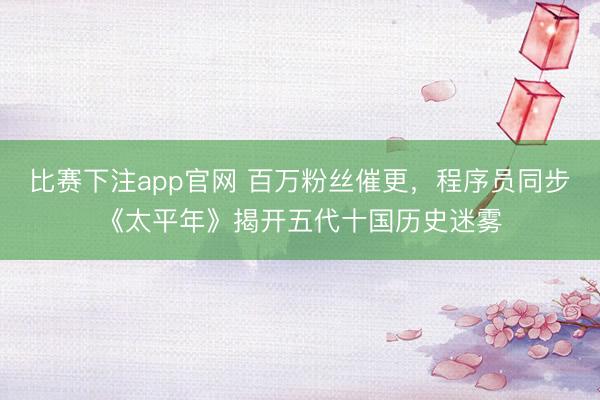 比赛下注app官网 百万粉丝催更，程序员同步《太平年》揭开五代十国历史迷雾