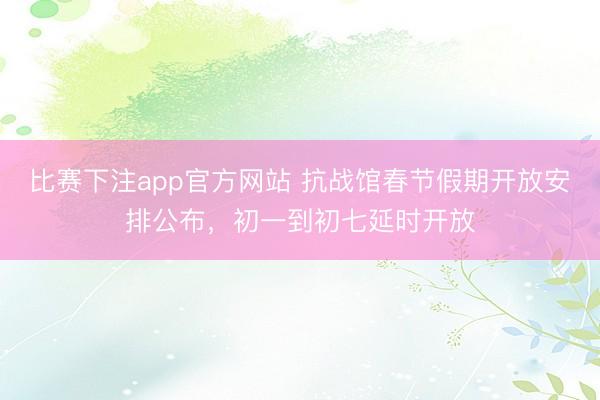 比赛下注app官方网站 抗战馆春节假期开放安排公布，初一到初七延时开放