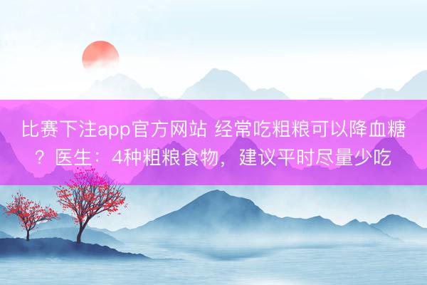比赛下注app官方网站 经常吃粗粮可以降血糖？医生：4种粗粮食物，建议平时尽量少吃