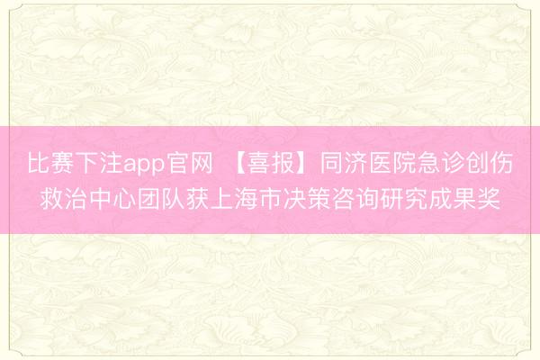 比赛下注app官网 【喜报】同济医院急诊创伤救治中心团队获上海市决策咨询研究成果奖