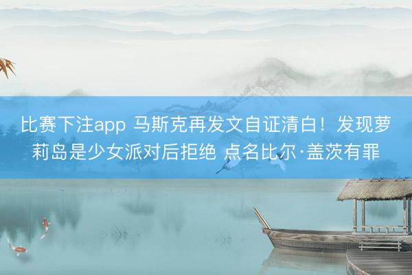 比赛下注app 马斯克再发文自证清白！发现萝莉岛是少女派对后拒绝 点名比尔·盖茨有罪