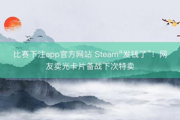 比赛下注app官方网站 Steam“发钱了”！网友卖光卡片备战下次特卖