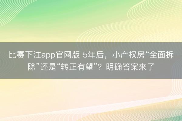比赛下注app官网版 5年后,小产权房“全面拆除”还是“转正有望”?明确答案来了