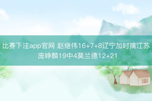 比赛下注app官网 赵继伟16+7+8辽宁加时擒江苏 庞峥麟19中4莫兰德12+21