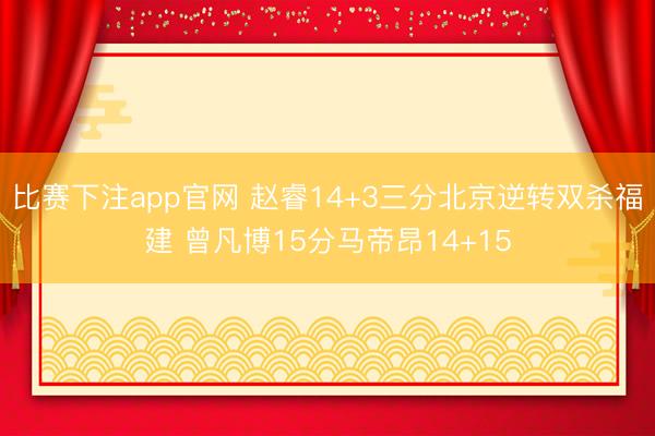比赛下注app官网 赵睿14+3三分北京逆转双杀福建 曾凡博15分马帝昂14+15