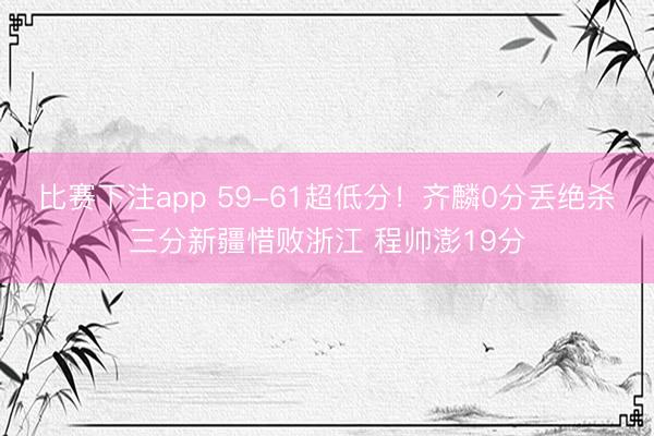 比赛下注app 59-61超低分！齐麟0分丢绝杀三分新疆惜败浙江 程帅澎19分