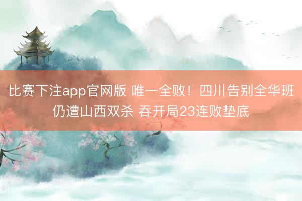 比赛下注app官网版 唯一全败!四川告别全华班仍遭山西双杀 吞开局23连败垫底