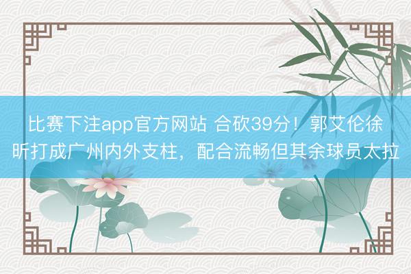 比赛下注app官方网站 合砍39分！郭艾伦徐昕打成广州内外支柱，配合流畅但其余球员太拉