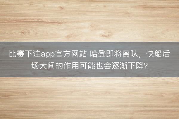 比赛下注app官方网站 哈登即将离队,快船后场大闸的作用可能也会逐渐下降?