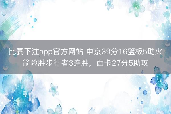 比赛下注app官方网站 申京39分16篮板5助火箭险胜步行者3连胜，西卡27分5助攻