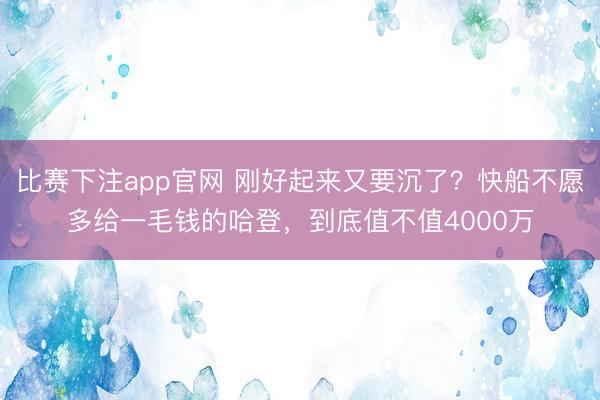 比赛下注app官网 刚好起来又要沉了？快船不愿多给一毛钱的哈登，到底值不值4000万