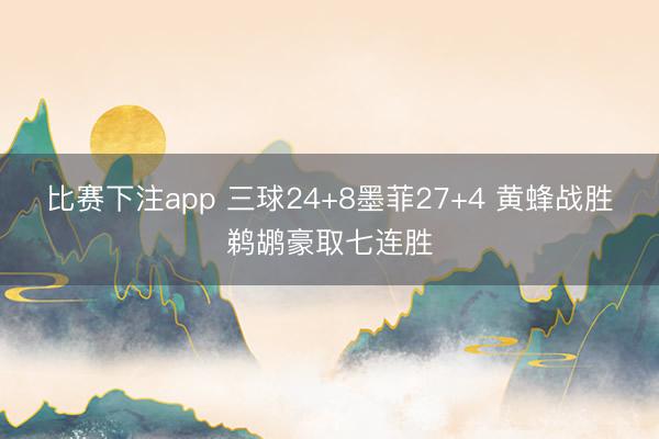 比赛下注app 三球24+8墨菲27+4 黄蜂战胜鹈鹕豪取七连胜