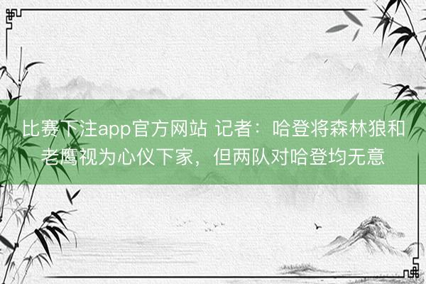 比赛下注app官方网站 记者:哈登将森林狼和老鹰视为心仪下家,但两队对哈登均无意