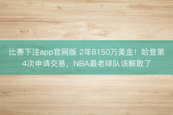 比赛下注app官网版 2年8150万美金!哈登第4次申请交易,NBA最老球队该解散了