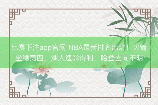 比赛下注app官网 NBA最新排名出炉！火箭坐稳第四，湖人渔翁得利，哈登去向不明