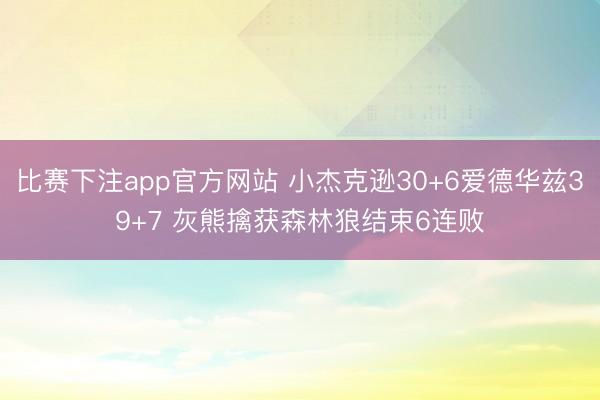 比赛下注app官方网站 小杰克逊30+6爱德华兹39+7 灰熊擒获森林狼结束6连败