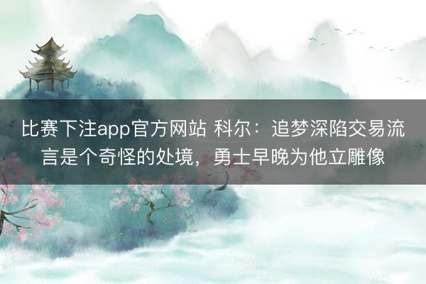 比赛下注app官方网站 科尔：追梦深陷交易流言是个奇怪的处境，勇士早晚为他立雕像