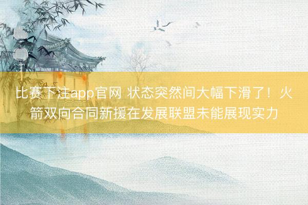 比赛下注app官网 状态突然间大幅下滑了!火箭双向合同新援在发展联盟未能展现实力