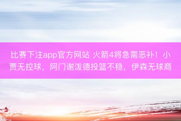 比赛下注app官方网站 火箭4将急需恶补!小贾无控球,阿门谢泼德投篮不稳,伊森无球商