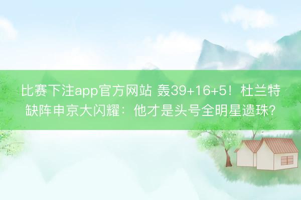 比赛下注app官方网站 轰39+16+5!杜兰特缺阵申京大闪耀:他才是头号全明星遗珠?