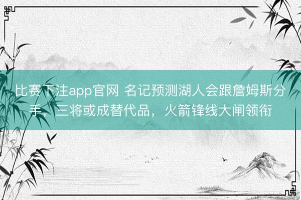 比赛下注app官网 名记预测湖人会跟詹姆斯分手，三将或成替代品，火箭锋线大闸领衔
