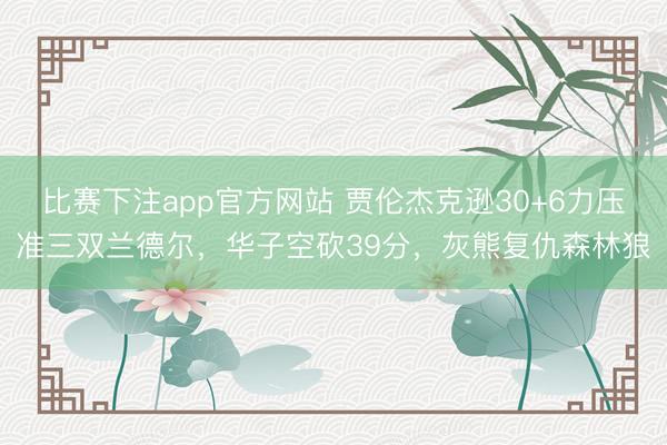 比赛下注app官方网站 贾伦杰克逊30+6力压准三双兰德尔，华子空砍39分，灰熊复仇森林狼