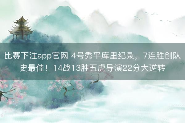 比赛下注app官网 4号秀平库里纪录，7连胜创队史最佳！14战13胜五虎导演22分大逆转