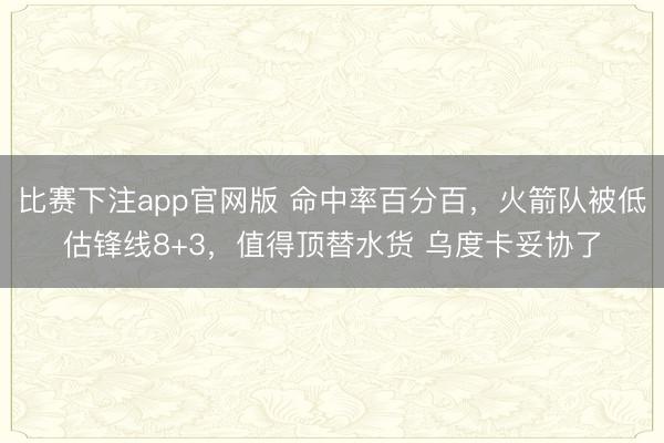比赛下注app官网版 命中率百分百，火箭队被低估锋线8+3，值得顶替水货 乌度卡妥协了