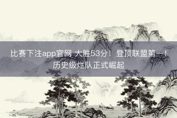 比赛下注app官网 大胜53分！登顶联盟第一！历史级烂队正式崛起