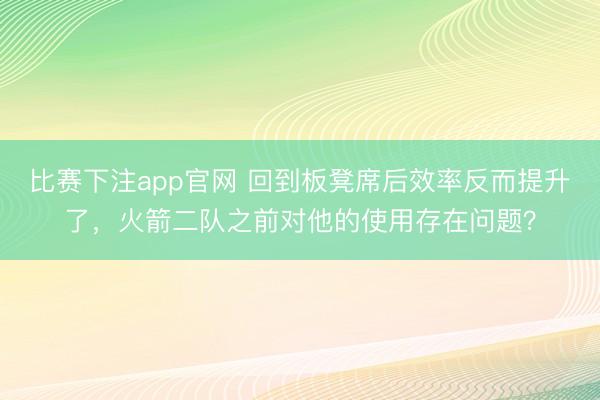 比赛下注app官网 回到板凳席后效率反而提升了，火箭二队之前对他的使用存在问题？