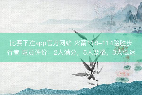 比赛下注app官方网站 火箭118-114险胜步行者 球员评价：2人满分，5人及格，3人低迷